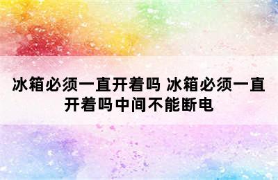 冰箱必须一直开着吗 冰箱必须一直开着吗中间不能断电